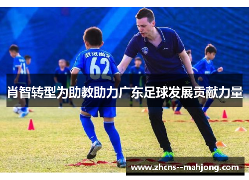 肖智转型为助教助力广东足球发展贡献力量