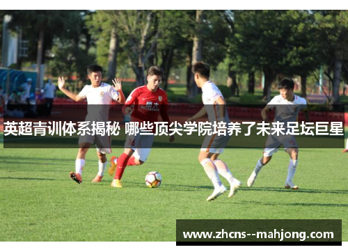 英超青训体系揭秘 哪些顶尖学院培养了未来足坛巨星