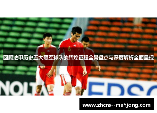回顾法甲历史五大冠军球队的辉煌征程全景盘点与深度解析全面呈现