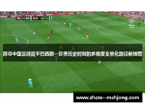 探寻中国足球战平巴西那一珍贵历史时刻的多维度全景化路径新指南