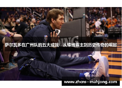 萨尔瓦多在广州队的五大成就：从锋线霸主到历史传奇的崛起