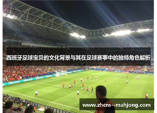 西班牙足球宝贝的文化背景与其在足球赛事中的独特角色解析