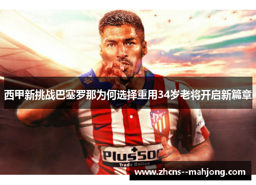 西甲新挑战巴塞罗那为何选择重用34岁老将开启新篇章