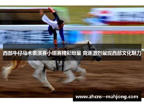 西部牛仔马术表演赛小组赛精彩纷呈 竞逐激烈展现西部文化魅力