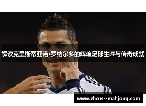 解读克里斯蒂亚诺·罗纳尔多的辉煌足球生涯与传奇成就