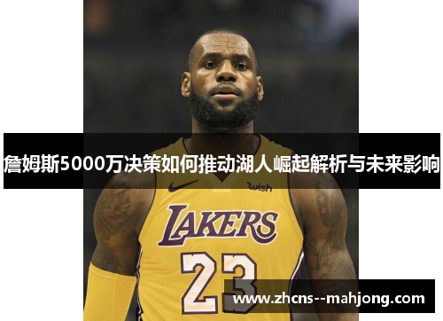 詹姆斯5000万决策如何推动湖人崛起解析与未来影响