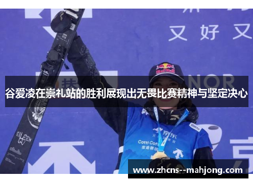 谷爱凌在崇礼站的胜利展现出无畏比赛精神与坚定决心