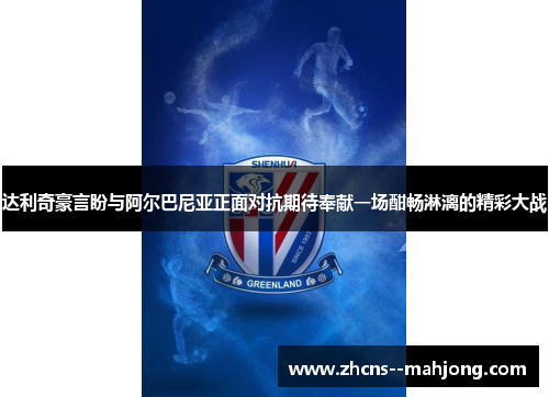 达利奇豪言盼与阿尔巴尼亚正面对抗期待奉献一场酣畅淋漓的精彩大战