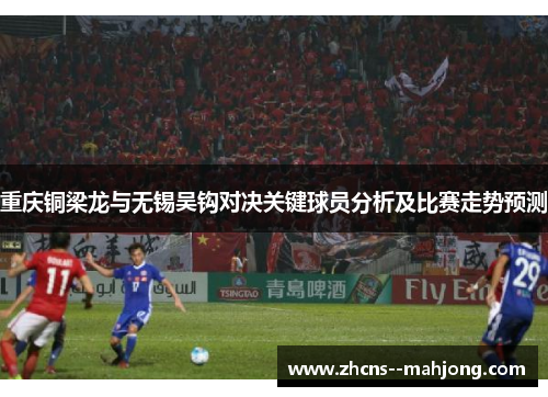 重庆铜梁龙与无锡吴钩对决关键球员分析及比赛走势预测 重庆铜梁龙与无锡吴钩对决关键球员分析及比赛走势预测