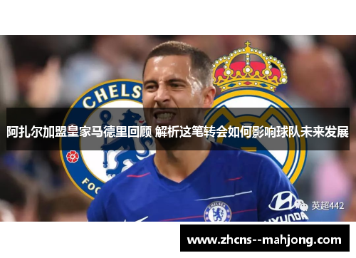 阿扎尔加盟皇家马德里回顾 解析这笔转会如何影响球队未来发展 阿扎尔加盟皇家马德里回顾 解析这笔转会如何影响球队未来发展