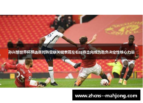 孙兴慜世界杯预选赛对阵曼联关键表现左右比赛走向成为胜负决定性核心力量 孙兴慜世界杯预选赛对阵曼联关键表现左右比赛走向成为胜负决定性核心力量