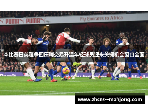 本比赛日英超争四压哨交易升温年轻球员迎来关键机会窗口全面 本比赛日英超争四压哨交易升温年轻球员迎来关键机会窗口全面