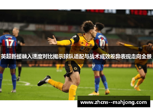 英超新援融入速度对比揭示球队适配与战术成效差异表现走向全景 英超新援融入速度对比揭示球队适配与战术成效差异表现走向全景