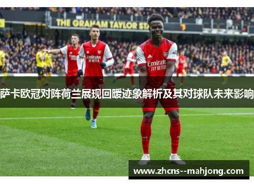 萨卡欧冠对阵荷兰展现回暖迹象解析及其对球队未来影响 萨卡欧冠对阵荷兰展现回暖迹象解析及其对球队未来影响