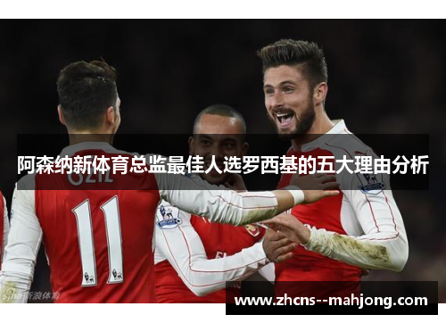 阿森纳新体育总监最佳人选罗西基的五大理由分析