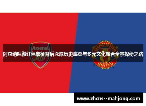 阿森纳队徽红色象征背后深厚历史底蕴与多元文化融合全景探秘之路 阿森纳队徽红色象征背后深厚历史底蕴与多元文化融合全景探秘之路