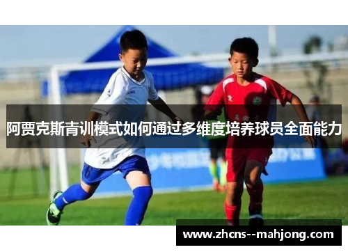 阿贾克斯青训模式如何通过多维度培养球员全面能力