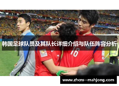 韩国足球队员及其队长详细介绍与队伍阵容分析 韩国足球队员及其队长详细介绍与队伍阵容分析