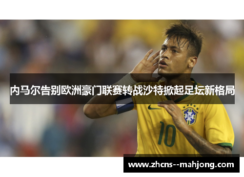 内马尔告别欧洲豪门联赛转战沙特掀起足坛新格局 内马尔告别欧洲豪门联赛转战沙特掀起足坛新格局