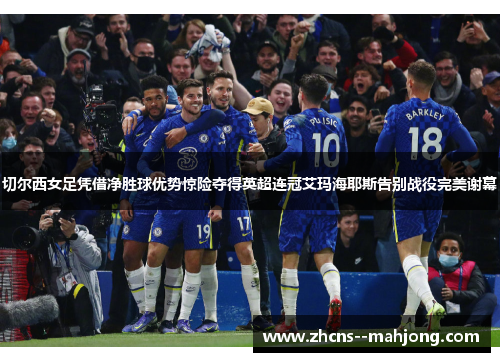 切尔西女足凭借净胜球优势惊险夺得英超连冠艾玛海耶斯告别战役完美谢幕 切尔西女足凭借净胜球优势惊险夺得英超连冠艾玛海耶斯告别战役完美谢幕