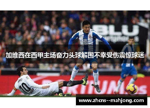 加维西在西甲主场奋力头球解围不幸受伤震惊球迷 加维西在西甲主场奋力头球解围不幸受伤震惊球迷