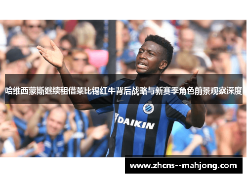 哈维西蒙斯继续租借莱比锡红牛背后战略与新赛季角色前景观察深度 哈维西蒙斯继续租借莱比锡红牛背后战略与新赛季角色前景观察深度