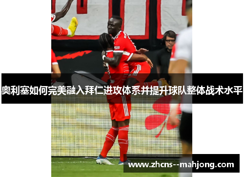 奥利塞如何完美融入拜仁进攻体系并提升球队整体战术水平