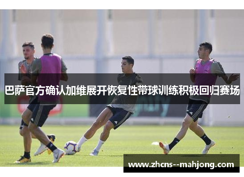 巴萨官方确认加维展开恢复性带球训练积极回归赛场