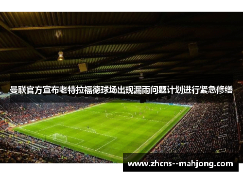 曼联官方宣布老特拉福德球场出现漏雨问题计划进行紧急修缮