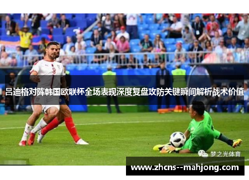 吕迪格对阵韩国欧联杯全场表现深度复盘攻防关键瞬间解析战术价值 吕迪格对阵韩国欧联杯全场表现深度复盘攻防关键瞬间解析战术价值