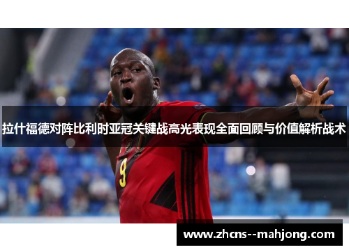 拉什福德对阵比利时亚冠关键战高光表现全面回顾与价值解析战术 拉什福德对阵比利时亚冠关键战高光表现全面回顾与价值解析战术