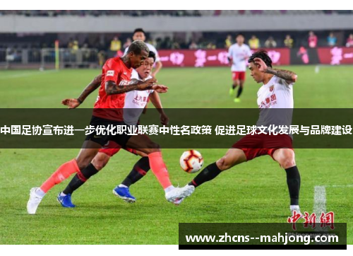 中国足协宣布进一步优化职业联赛中性名政策 促进足球文化发展与品牌建设 中国足协宣布进一步优化职业联赛中性名政策 促进足球文化发展与品牌建设
