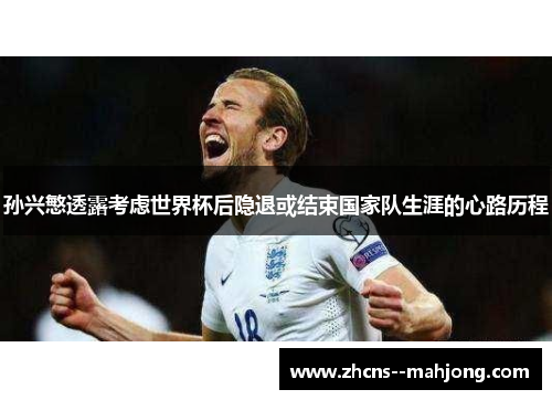 孙兴慜透露考虑世界杯后隐退或结束国家队生涯的心路历程 孙兴慜透露考虑世界杯后隐退或结束国家队生涯的心路历程